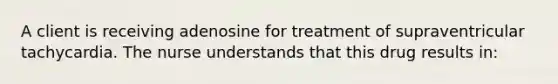 A client is receiving adenosine for treatment of supraventricular tachycardia. The nurse understands that this drug results in: