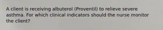 A client is receiving albuterol (Proventil) to relieve severe asthma. For which clinical indicators should the nurse monitor the client?