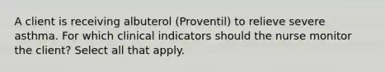 A client is receiving albuterol (Proventil) to relieve severe asthma. For which clinical indicators should the nurse monitor the client? Select all that apply.