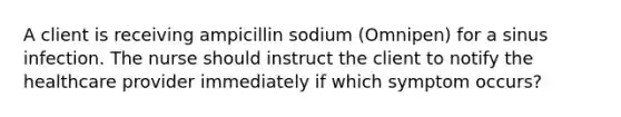 A client is receiving ampicillin sodium (Omnipen) for a sinus infection. The nurse should instruct the client to notify the healthcare provider immediately if which symptom occurs?