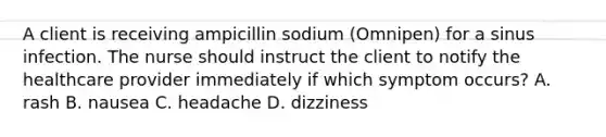 A client is receiving ampicillin sodium (Omnipen) for a sinus infection. The nurse should instruct the client to notify the healthcare provider immediately if which symptom occurs? A. rash B. nausea C. headache D. dizziness