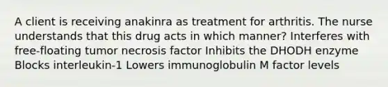 A client is receiving anakinra as treatment for arthritis. The nurse understands that this drug acts in which manner? Interferes with free-floating tumor necrosis factor Inhibits the DHODH enzyme Blocks interleukin-1 Lowers immunoglobulin M factor levels