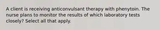 A client is receiving anticonvulsant therapy with phenytoin. The nurse plans to monitor the results of which laboratory tests closely? Select all that apply.