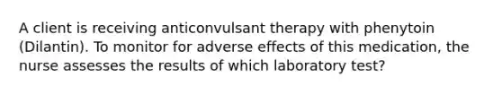 A client is receiving anticonvulsant therapy with phenytoin (Dilantin). To monitor for adverse effects of this medication, the nurse assesses the results of which laboratory test?