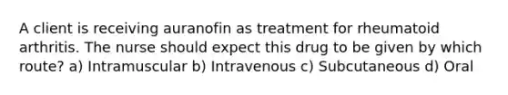 A client is receiving auranofin as treatment for rheumatoid arthritis. The nurse should expect this drug to be given by which route? a) Intramuscular b) Intravenous c) Subcutaneous d) Oral