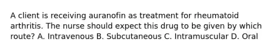 A client is receiving auranofin as treatment for rheumatoid arthritis. The nurse should expect this drug to be given by which route? A. Intravenous B. Subcutaneous C. Intramuscular D. Oral