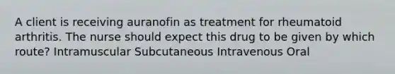 A client is receiving auranofin as treatment for rheumatoid arthritis. The nurse should expect this drug to be given by which route? Intramuscular Subcutaneous Intravenous Oral