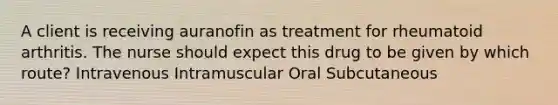 A client is receiving auranofin as treatment for rheumatoid arthritis. The nurse should expect this drug to be given by which route? Intravenous Intramuscular Oral Subcutaneous