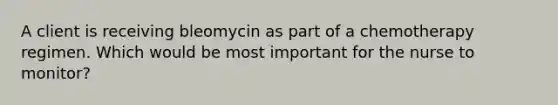 A client is receiving bleomycin as part of a chemotherapy regimen. Which would be most important for the nurse to monitor?