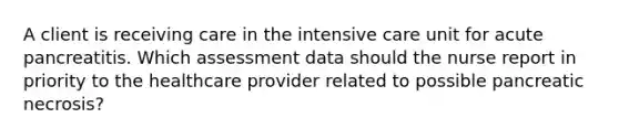 A client is receiving care in the intensive care unit for acute pancreatitis. Which assessment data should the nurse report in priority to the healthcare provider related to possible pancreatic necrosis?