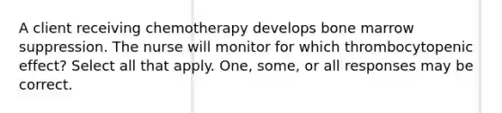 A client receiving chemotherapy develops bone marrow suppression. The nurse will monitor for which thrombocytopenic effect? Select all that apply. One, some, or all responses may be correct.