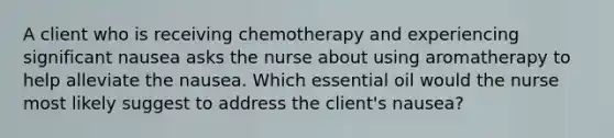 A client who is receiving chemotherapy and experiencing significant nausea asks the nurse about using aromatherapy to help alleviate the nausea. Which essential oil would the nurse most likely suggest to address the client's nausea?