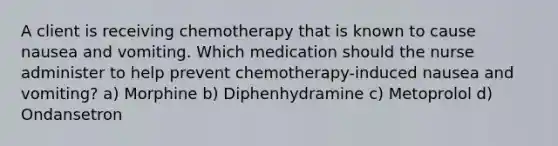 A client is receiving chemotherapy that is known to cause nausea and vomiting. Which medication should the nurse administer to help prevent chemotherapy-induced nausea and vomiting? a) Morphine b) Diphenhydramine c) Metoprolol d) Ondansetron