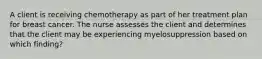 A client is receiving chemotherapy as part of her treatment plan for breast cancer. The nurse assesses the client and determines that the client may be experiencing myelosuppression based on which finding?