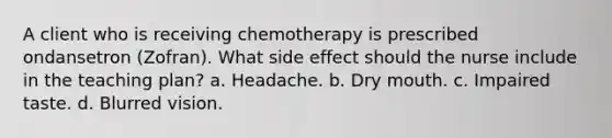 A client who is receiving chemotherapy is prescribed ondansetron (Zofran). What side effect should the nurse include in the teaching plan? a. Headache. b. Dry mouth. c. Impaired taste. d. Blurred vision.