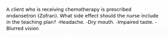 A client who is receiving chemotherapy is prescribed ondansetron (Zofran). What side effect should the nurse include in the teaching plan? -Headache. -Dry mouth. -Impaired taste. -Blurred vision