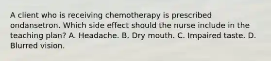 A client who is receiving chemotherapy is prescribed ondansetron. Which side effect should the nurse include in the teaching plan? A. Headache. B. Dry mouth. C. Impaired taste. D. Blurred vision.