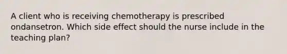 A client who is receiving chemotherapy is prescribed ondansetron. Which side effect should the nurse include in the teaching plan?