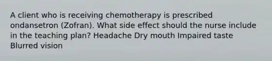 A client who is receiving chemotherapy is prescribed ondansetron (Zofran). What side effect should the nurse include in the teaching plan? Headache Dry mouth Impaired taste Blurred vision