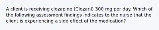 A client is receiving clozapine (Clozaril) 300 mg per day. Which of the following assessment findings indicates to the nurse that the client is experiencing a side effect of the medication?