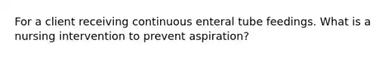 For a client receiving continuous enteral tube feedings. What is a nursing intervention to prevent aspiration?