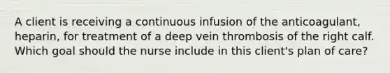 A client is receiving a continuous infusion of the anticoagulant, heparin, for treatment of a deep vein thrombosis of the right calf. Which goal should the nurse include in this client's plan of care?