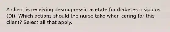 A client is receiving desmopressin acetate for diabetes insipidus (DI). Which actions should the nurse take when caring for this client? Select all that apply.