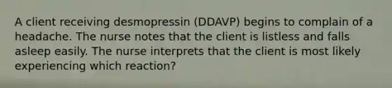 A client receiving desmopressin (DDAVP) begins to complain of a headache. The nurse notes that the client is listless and falls asleep easily. The nurse interprets that the client is most likely experiencing which reaction?