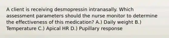 A client is receiving desmopressin intranasally. Which assessment parameters should the nurse monitor to determine the effectiveness of this medication? A.) Daily weight B.) Temperature C.) Apical HR D.) Pupillary response