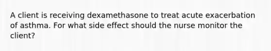 A client is receiving dexamethasone to treat acute exacerbation of asthma. For what side effect should the nurse monitor the client?