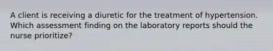 A client is receiving a diuretic for the treatment of hypertension. Which assessment finding on the laboratory reports should the nurse prioritize?