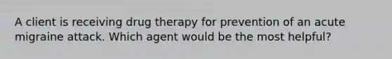 A client is receiving drug therapy for prevention of an acute migraine attack. Which agent would be the most helpful?