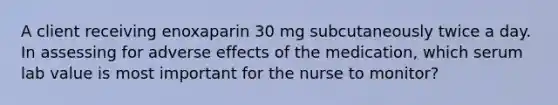 A client receiving enoxaparin 30 mg subcutaneously twice a day. In assessing for adverse effects of the medication, which serum lab value is most important for the nurse to monitor?