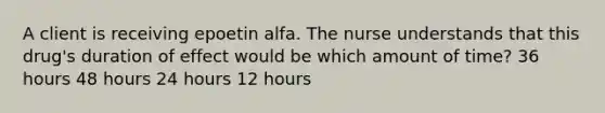 A client is receiving epoetin alfa. The nurse understands that this drug's duration of effect would be which amount of time? 36 hours 48 hours 24 hours 12 hours