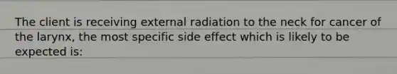 The client is receiving external radiation to the neck for cancer of the larynx, the most specific side effect which is likely to be expected is: