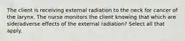 The client is receiving external radiation to the neck for cancer of the larynx. The nurse monitors the client knowing that which are side/adverse effects of the external radiation? Select all that apply.