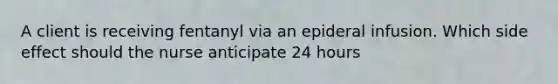 A client is receiving fentanyl via an epideral infusion. Which side effect should the nurse anticipate 24 hours