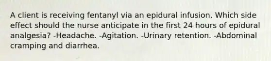 A client is receiving fentanyl via an epidural infusion. Which side effect should the nurse anticipate in the first 24 hours of epidural analgesia? -Headache. -Agitation. -Urinary retention. -Abdominal cramping and diarrhea.