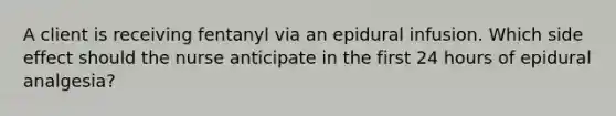 A client is receiving fentanyl via an epidural infusion. Which side effect should the nurse anticipate in the first 24 hours of epidural analgesia?