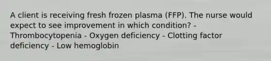 A client is receiving fresh frozen plasma (FFP). The nurse would expect to see improvement in which condition? - Thrombocytopenia - Oxygen deficiency - Clotting factor deficiency - Low hemoglobin