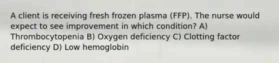 A client is receiving fresh frozen plasma (FFP). The nurse would expect to see improvement in which condition? A) Thrombocytopenia B) Oxygen deficiency C) Clotting factor deficiency D) Low hemoglobin