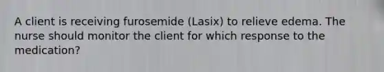 A client is receiving furosemide (Lasix) to relieve edema. The nurse should monitor the client for which response to the medication?