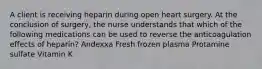 A client is receiving heparin during open heart surgery. At the conclusion of surgery, the nurse understands that which of the following medications can be used to reverse the anticoagulation effects of heparin? Andexxa Fresh frozen plasma Protamine sulfate Vitamin K