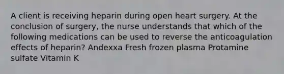 A client is receiving heparin during open heart surgery. At the conclusion of surgery, the nurse understands that which of the following medications can be used to reverse the anticoagulation effects of heparin? Andexxa Fresh frozen plasma Protamine sulfate Vitamin K