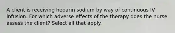 A client is receiving heparin sodium by way of continuous IV infusion. For which adverse effects of the therapy does the nurse assess the client? Select all that apply.