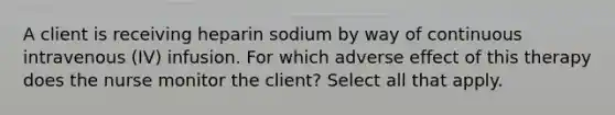 A client is receiving heparin sodium by way of continuous intravenous (IV) infusion. For which adverse effect of this therapy does the nurse monitor the client? Select all that apply.