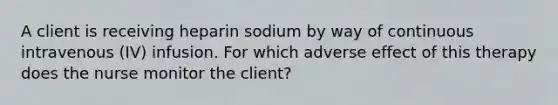 A client is receiving heparin sodium by way of continuous intravenous (IV) infusion. For which adverse effect of this therapy does the nurse monitor the client?