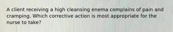 A client receiving a high cleansing enema complains of pain and cramping. Which corrective action is most appropriate for the nurse to take?