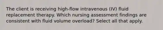 The client is receiving high-flow intravenous (IV) fluid replacement therapy. Which nursing assessment findings are consistent with fluid volume overload? Select all that apply.