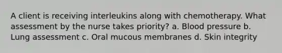 A client is receiving interleukins along with chemotherapy. What assessment by the nurse takes priority? a. Blood pressure b. Lung assessment c. Oral mucous membranes d. Skin integrity